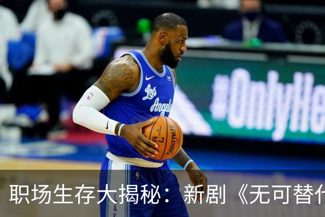 职场生存大揭秘：新剧《无可替代》首播引发收视热潮！